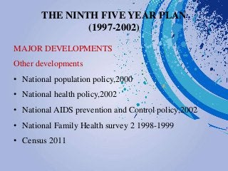 THE NINTH FIVE YEAR PLAN
(1997-2002)
MAJOR DEVELOPMENTS
Other developments
• National population policy,2000
• National health policy,2002
• National AIDS prevention and Control policy,2002
• National Family Health survey 2 1998-1999
• Census 2011
 