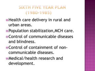 Health care delivery in rural and
  urban areas.
 Population stabilization,MCH care.
 Control of communicable diseases
  and blindness.
 Control of containment of non-
  communicable diseases.
 Medical/health research and
  development.
 
