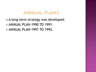 A long term strategy was developed
 ANNUAL PLAN-1990 TO 1991.
 ANNUAL PLAN-1991 TO 1992.
 