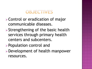  Control or eradication of major
  communicable diseases.
 Strengthening of the basic health
  services through primary health
  centers and subcenters.
 Population control and
 Development of health manpower
  resources.
 