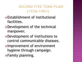  Establishment   of institutional
  facilities.
 Development of the technical
  manpower.
 Development of institutions to
  control communicable diseases.
 Improvement of environment
  hygiene through campaign.
 Family planning.
 