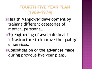  Health  Manpower development by
  training different categories of
  medical personnal.
 Strengthening of available health
  infrastructure to improve the quality
  of services.
 Consolidation of the advances made
  during previous five year plans.
 