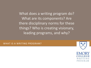 What does a writing program do?
            What are its components? Are
          there disciplinary norms for these
          things? Who is creating visionary,
             leading programs, and why?

WHAT IS A WRITING PROGRAM?
 