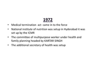 • Medical termination act came in to the force
• National institute of nutrition was setup in Hyderabad it was
set up by the ICMR
• The committee of multipurpose worker under health and
family planning headed by KARTAR SINGH
• The additional secretary of health was setup
 