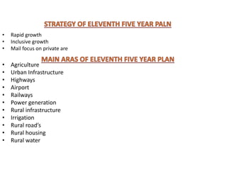 • Rapid growth
• Inclusive growth
• Mail focus on private are
• Agriculture
• Urban Infrastructure
• Highways
• Airport
• Railways
• Power generation
• Rural infrastructure
• Irrigation
• Rural road’s
• Rural housing
• Rural water
 