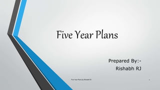 Five Year Plans
Prepared By:-
Rishabh RJ
Five Year Plans by Rishabh RJ 1
 
