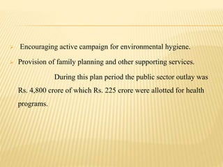  Encouraging active campaign for environmental hygiene.
 Provision of family planning and other supporting services.
During this plan period the public sector outlay was
Rs. 4,800 crore of which Rs. 225 crore were allotted for health
programs.
 
