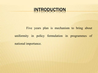 INTRODUCTION
Five years plan is mechanism to bring about
uniformity in policy formulation in programmes of
national importance.
 