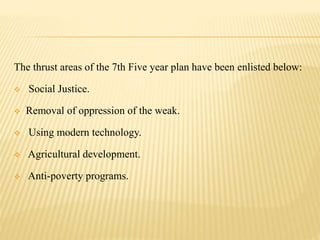 The thrust areas of the 7th Five year plan have been enlisted below:
 Social Justice.
 Removal of oppression of the weak.
 Using modern technology.
 Agricultural development.
 Anti-poverty programs.
 