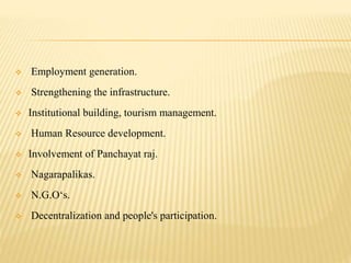  Employment generation.
 Strengthening the infrastructure.
 Institutional building, tourism management.
 Human Resource development.
 Involvement of Panchayat raj.
 Nagarapalikas.
 N.G.O‘s.
 Decentralization and people's participation.
 