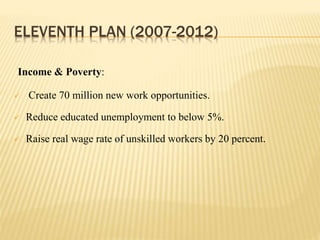 ELEVENTH PLAN (2007-2012)
Income & Poverty:
 Create 70 million new work opportunities.
 Reduce educated unemployment to below 5%.
 Raise real wage rate of unskilled workers by 20 percent.
 