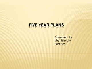 FIVE YEAR PLANS
Presented by,
Mrs. Rijo Lijo
Lecturer.
 