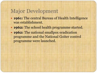 Major Development
 1961: The central Bureau of Health Intelligence
was establishment.
 1962: The school health programme started.
 1962: The national smallpox eradication
programme and the National Goiter control
programme were launched.
 