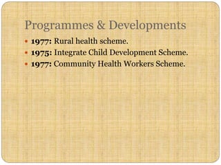 Programmes & Developments
 1977: Rural health scheme.
 1975: Integrate Child Development Scheme.
 1977: Community Health Workers Scheme.
 