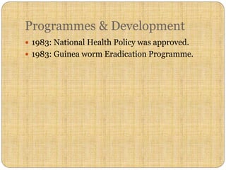 Programmes & Development
 1983: National Health Policy was approved.
 1983: Guinea worm Eradication Programme.
 