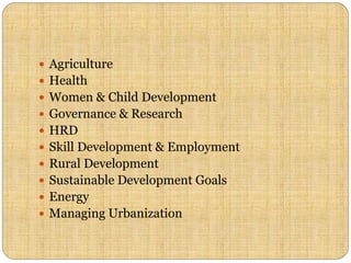  Agriculture
 Health
 Women & Child Development
 Governance & Research
 HRD
 Skill Development & Employment
 Rural Development
 Sustainable Development Goals
 Energy
 Managing Urbanization
 