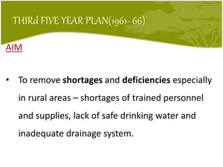 THIRd FIVE YEAR PLAN(1961- 66)
AIM
• To remove shortages and deficiencies especially
in rural areas – shortages of trained personnel
and supplies, lack of safe drinking water and
inadequate drainage system.
 