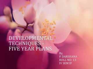 DEVELOPMENTAL 
TECHNIQUES - 
FIVE YEAR PLANS 
By, 
P. DARSHANA 
ROLL NO: 13 
IV SEM IF 
 