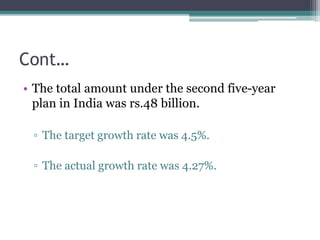 Cont…
• The total amount under the second five-year
plan in India was rs.48 billion.
▫ The target growth rate was 4.5%.
▫ The actual growth rate was 4.27%.
 