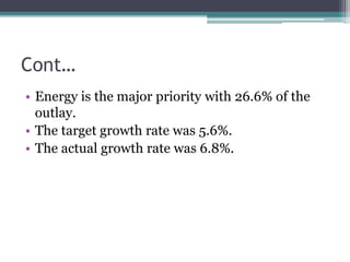 Cont…
• Energy is the major priority with 26.6% of the
outlay.
• The target growth rate was 5.6%.
• The actual growth rate was 6.8%.
 