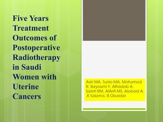Five Years
Treatment
Outcomes of
Postoperative
Radiotherapy
in Saudi
Women with
Uterine
Cancers
Asiri MA, Tunio MA, Mohamed
R, Bayoumi Y, Alhadab A,
Saleh RM, AlArifi MS, Alobaid A
,K Salama, B Obaidat
 