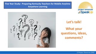 Let’s talk!
What your
questions, ideas,
comments?
Five Year Study: Preparing Kentucky Teachers for Mobile Anytime
Anywhere Learning
 