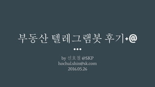 부동산 텔레그램봇 후기+@
by 신호철 @SKP
hochul.shin@sk.com
2016.05.26
 