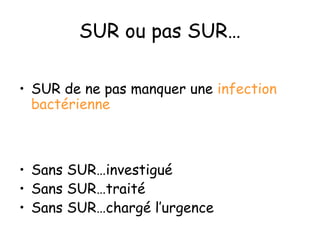SUR ou pas SUR…
• SUR de ne pas manquer une infection
bactérienne

• Sans SUR…investigué
• Sans SUR…traité
• Sans SUR…chargé l’urgence

 
