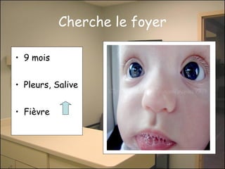 Cherche le foyer
• 9 mois
• Pleurs, Salive
• Fièvre

 