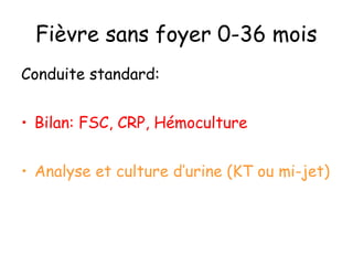 Fièvre sans foyer 0-36 mois
Conduite standard:
• Bilan: FSC, CRP, Hémoculture
• Analyse et culture d’urine (KT ou mi-jet)

 