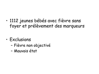 • 1112 jeunes bébés avec fièvre sans
foyer et prélèvement des marqueurs
• Exclusions
– Fièvre non objectivé
– Mauvais état

 