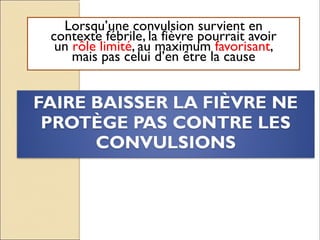 Lorsqu’une convulsion survient en
contexte fébrile, la fièvre pourrait avoir
un rôle limité, au maximum favorisant,
mais pas celui d’en être la cause
 