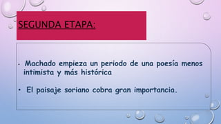 SEGUNDA ETAPA:
• Machado empieza un periodo de una poesía menos
intimista y más histórica
• El paisaje soriano cobra gran importancia.
 