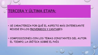 TERCERA Y ÚLTIMA ETAPA:
• SE CARACTERIZA POR QUÉ EL ASPECTO MÁS INTERESANTE
RESIDE EN LOS PROVERBIOS Y CANTARES
• COMPOSICIONES CON LOS TEMAS CONSTANTES DEL AUTOR:
EL TIEMPO, LA CRÍTICA SOBRE EL PAÍS
 