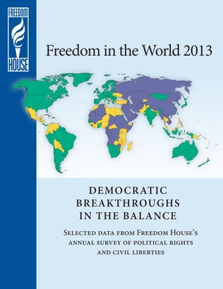 Freedom in the World 2013




       DEMO CRATIC
     BREAKTHROUGHS
     IN THE BAL ANCE
  Selected data from Freedom House’s
   annual survey of political rights
          and civil liberties
 