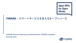 FIWARE – スマートサービスを支えるオープンソース
FIWARE Technical Steering Committee Member, FIWARE Evangelist
Kazuhito Suda
 
