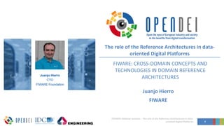 FIWARE: CROSS-DOMAIN CONCEPTS AND
TECHNOLOGIES IN DOMAIN REFERENCE
ARCHITECTURES
Juanjo Hierro
FIWARE
0
OPENDEI Webinar sessions – The role of the Reference Architectures in data-
oriented Digital Platforms
The role of the Reference Architectures in data-
oriented Digital Platforms
 