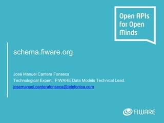 schema.fiware.org
José Manuel Cantera Fonseca
Technological Expert. FIWARE Data Models Technical Lead.
josemanuel.canterafonseca@telefonica.com
 