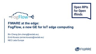 FIWARE at the edge:
FogFlow, a new GE for IoT edge computing
Bin Cheng (bin.cheng@neclab.eu),
Ernö Kovacs (ernoe.kovacs@neclab.eu)
NEC Labs Europe
 