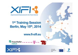 eXperimental Infrastructures for the Future Internet
1st Training Session
Berlin, May 15th, 2014
www.fi-xifi.eu
 