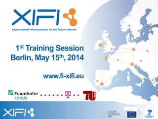 eXperimental Infrastructures for the Future Internet
1st Training Session
Berlin, May 15th, 2014
www.fi-xifi.eu
 