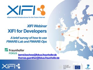 eXperimental Infrastructures for the Future Internet
bernd.bochow@fokus.fraunhofer.de
thomas.guenther@fokus.fraunhofer.de
XIFI Webinar
XIFI for Developers
Abrief survey of how to use
FIWARE-Lab and FIWARE-Ops
 