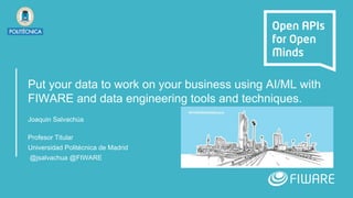 Put your data to work on your business using AI/ML with
FIWARE and data engineering tools and techniques.
Joaquin Salvachúa
Profesor Titular
Universidad Politécnica de Madrid
@jsalvachua @FIWARE
 