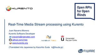 Real-Time Media Stream processing using Kurento
Juan Navarro Moreno
Kurento Software Developer
jnavarro@naevatec.com
github.com/j1elo
www.kurento.org
(Translated into Japanese by Kazuhito Suda k@fisuda.jp)
 