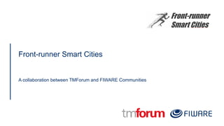 Front-runner Smart Cities
A collaboration between TMForum and FIWARE Communities
 