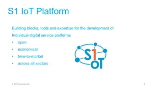 S1 IoT Platform
Building blocks, tools and expertise for the development of
Individual digital service platforms
• open
• economical
• time-to-market
• across all sectors
2© 2019 StoneOne AG
 