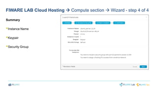 FIWARE LAB Cloud Hosting  Compute section  Wizard - step 4 of 4 
Summary 
 
Instance Name 
 
Keypair 
 
Security Group 
 