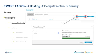 FIWARE LAB Cloud Hosting  Compute section  Security 
Security 
 
Floating IPs 
 
Allocate Floating IPs 
 
Actions 
 
Associate IP 
 Disassociate Floating IP 
 
Release Floating IPs 
 