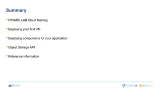 Summary 
 
FIWARE LAB Cloud Hosting 
 
Deploying your first VM 
 
Deploying components for your application 
 
Object Storage API 
 
Reference Information 
 