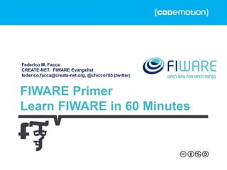 MILAN 20/21.11.2015
FIWARE Primer
Learn FIWARE in 60 Minutes
Federico M. Facca
CREATE-NET. FIWARE Evangelist
federico.facca@create-net.org, @chicco785 (twitter)
 